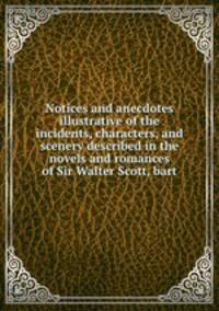 Notices and anecdotes illustrative of the incidents, characters, and scenery described in the novels and romances of Sir Walter Scott, bart