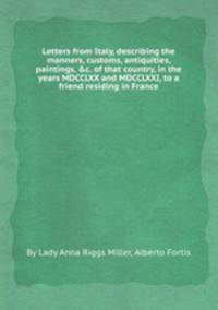 Letters from Italy, describing the manners, customs, antiquities, paintings, &c. of that country, in the years MDCCLXX and MDCCLXXI, to a friend residing in France