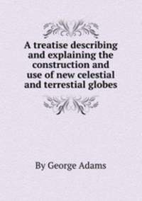 A treatise describing and explaining the construction and use of new celestial and terrestial globes