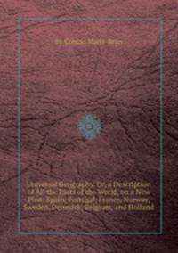 Universal Geography, Or, a Description of All the Parts of the World, on a New Plan: Spain, Portugal, France, Norway, Sweden, Denmark, Belgium, and Holland