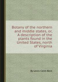 Botany of the northern and middle states, or, A description of the plants found in the United States, north of Virginia