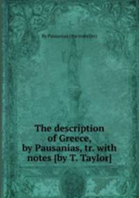 The description of Greece, by Pausanias, tr. with notes [by T. Taylor].