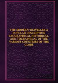 THE MODERN TRAVELLER A POPULAR DESCRIPTION GEOGRAPHICAL,HISTORICAL,AND TOGRAPHICAL OF THE VARIOUS COUNTRIES OF THE GLOBE