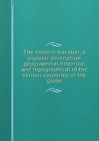 The modern traveller, a popular description geographical historical and topographical of the various countries of the globe