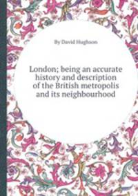 London; being an accurate history and description of the British metropolis and its neighbourhood