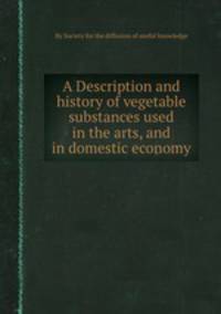 A Description and history of vegetable substances used in the arts, and in domestic economy