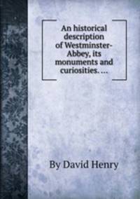 An historical description of Westminster-Abbey, its monuments and curiosities. ...
