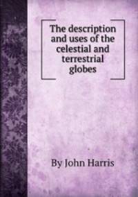 The description and uses of the celestial and terrestrial globes