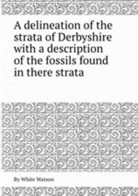 A delineation of the strata of Derbyshire with a description of the fossils found in there strata