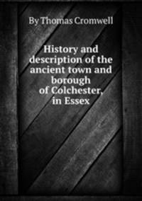 History and description of the ancient town and borough of Colchester, in Essex