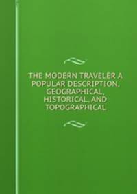 THE MODERN TRAVELER A POPULAR DESCRIPTION, GEOGRAPHICAL, HISTORICAL, AND TOPOGRAPHICAL