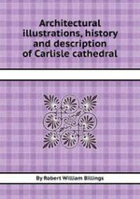 Architectural illustrations, history and description of Carlisle cathedral