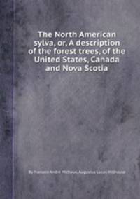 The North American sylva, or, A description of the forest trees, of the United States, Canada and Nova Scotia