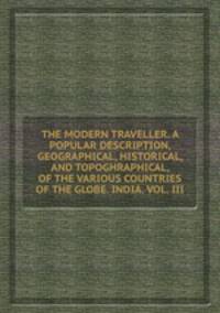 THE MODERN TRAVELLER. A POPULAR DESCRIPTION, GEOGRAPHICAL, HISTORICAL, AND TOPOGHRAPHICAL, OF THE VARIOUS COUNTRIES OF THE GLOBE. INDIA. VOL. III.