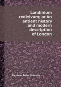 Londinium redivivum; or An antient history and modern description of London
