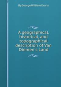 A geographical, historical, and topographical description of Van Diemen`s Land