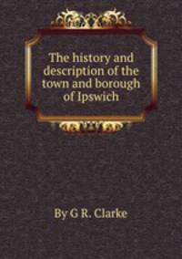 The history and description of the town and borough of Ipswich