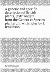 A generic and specific description of British plants, [extr. and] tr. from the Genera et Species plantarum, with notes by J. Jenkinson