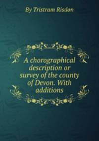 A chorographical description or survey of the county of Devon. With additions