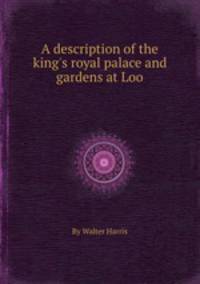 A description of the king`s royal palace and gardens at Loo