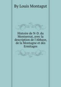 Histoire de N-D. du Montserrat, avec la description de l`Abbaye, de la Montagne et des Ermitages