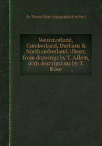 Westmorland, Cumberland, Durham & Northumberland, illustr. from drawings by T. Allom, with descriptions by T. Rose