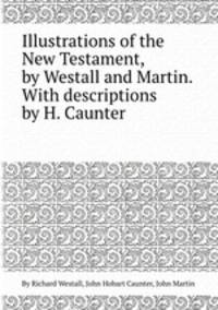 Illustrations of the New Testament, by Westall and Martin. With descriptions by H. Caunter