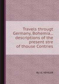 Travels througt Germany, Bohemia...descriptions of the present stre of thouse Contries
