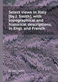Select views in Italy [by J. Smith], with topographical and historical descriptions, in Engl. and French