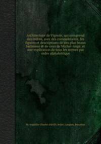 Architecture de Vignole, qui comprend des ordres, avec des commentaires, les figures et descriptions de des plus beaux bвtimens et de ceux de Michel-Ange, et une explication de tous les termes par ordre alphabйtique