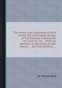 The peace and happiness of this world, the immediate design of Christianity. A discourse on Luke IX. 56. ... With an address, in the close, to the Deists, ... By Thomas Bott, ...
