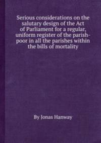 Serious considerations on the salutary design of the Act of Parliament for a regular, uniform register of the parish-poor in all the parishes within the bills of mortality
