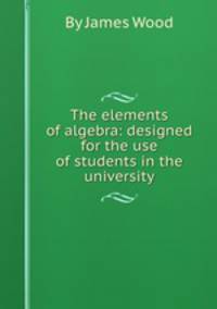 The elements of algebra: designed for the use of students in the university