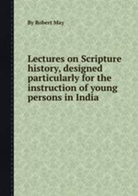 Lectures on Scripture history, designed particularly for the instruction of young persons in India