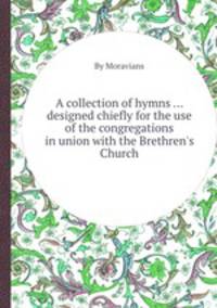 A collection of hymns ... designed chiefly for the use of the congregations in union with the Brethren`s Church