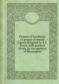 Flowers of loveliness, 12 groups of female figures designed by E.T. Parris, with poetical illustr. by the countess of Blessington