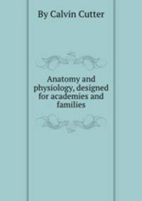 Anatomy and physiology, designed for academies and families