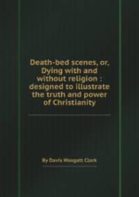 Death-bed scenes, or, Dying with and without religion : designed to illustrate the truth and power of Christianity
