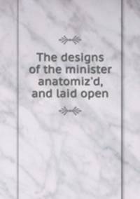 The designs of the minister anatomiz`d, and laid open