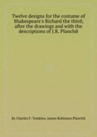 Twelve designs for the costume of Shakespeare`s Richard the third; after the drawings and with the descriptions of J.R. Planchй
