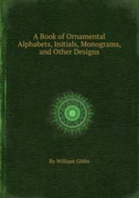 A Book of Ornamental Alphabets, Initials, Monograms, and Other Designs
