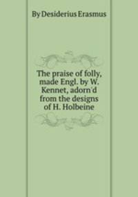 The praise of folly, made Engl. by W. Kennet, adorn`d from the designs of H. Holbeine