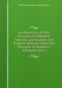 A collection of the dresses of different nations, particulary old English dresses after the designs of Holbein, Vandyke (etc.)