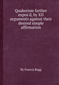Quakerism farther expos`d, by XII arguments against their desired simple affirmation