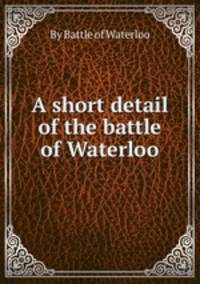 A short detail of the battle of Waterloo