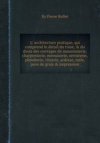 L` architecture pratique, qui comprend le detail du toise, & du devis des ouvrages de massonnerie, charpenterie, menuiserie, serrurerie, plomberie, vitrerie, ardoise, tuile, pave de grais & impression