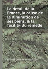 Le detail de la France, la cause de la diminution de ses biens, & la facilitй du remede