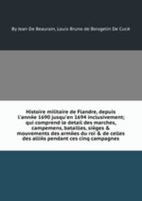 Histoire militaire de Flandre, depuis l`annйe 1690 jusqu`en 1694 inclusivement; qui comprend le detail des marches, campemens, batailles, siйges & mouvements des armйes du roi & de celles des alliйs pendant ces cinq campagnes