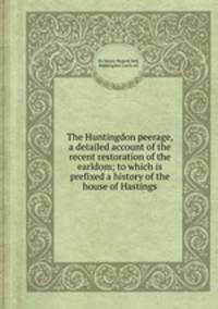 The Huntingdon peerage, a detailed account of the recent restoration of the earldom; to which is prefixed a history of the house of Hastings
