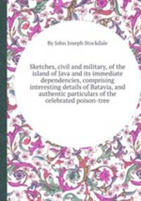 Sketches, civil and military, of the island of Java and its immediate dependencies, comprising interesting details of Batavia, and authentic particulars of the celebrated poison-tree